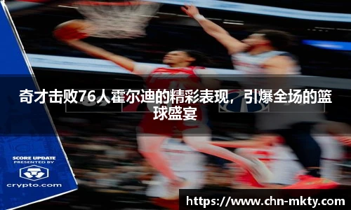 奇才击败76人霍尔迪的精彩表现,引爆全场的篮球盛宴