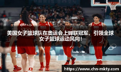 美国女子篮球队在奥运会上蝉联冠军,引领全球女子篮球运动风向!