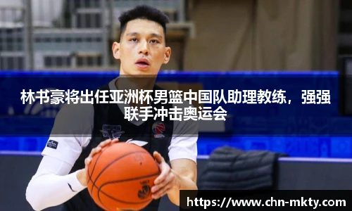 林书豪将出任亚洲杯男篮中国队助理教练,强强联手冲击奥运会