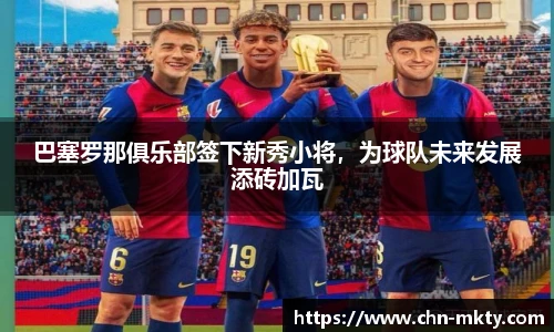 巴塞罗那俱乐部签下新秀小将,为球队未来发展添砖加瓦
