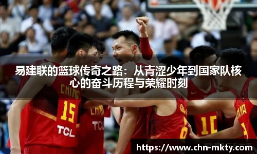 易建联的篮球传奇之路:从青涩少年到国家队核心的奋斗历程与荣耀时刻